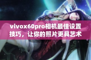 vivox60pro相机最佳设置技巧，让你的照片更具艺术感