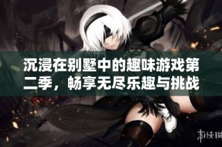 沉浸在别墅中的趣味游戏第二季，畅享无尽乐趣与挑战