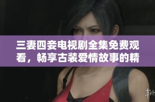 三妻四妾电视剧全集免费观看，畅享古装爱情故事的精彩瞬间