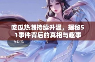 吃瓜热潮持续升温，揭秘51事件背后的真相与趣事