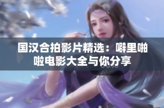 国汉合拍影片精选：噼里啪啦电影大全与你分享