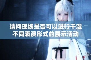 请问现场是否可以进行干湿不同表演形式的展示活动