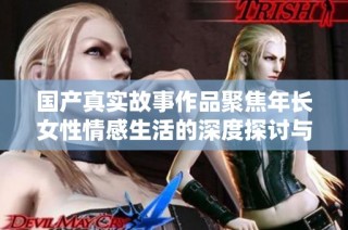 国产真实故事作品聚焦年长女性情感生活的深度探讨与展示。
