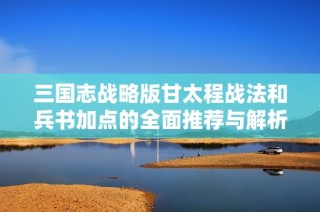 三国志战略版甘太程战法和兵书加点的全面推荐与解析