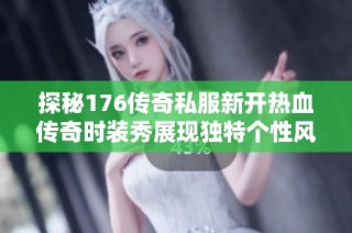 探秘176传奇私服新开热血传奇时装秀展现独特个性风采