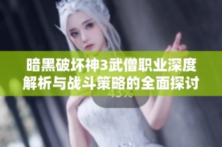 暗黑破坏神3武僧职业深度解析与战斗策略的全面探讨