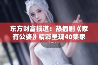 东方财富报道：热播剧《家有公婆》精彩呈现40集家庭纷争与情感真谛