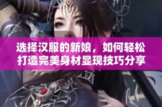 选择汉服的新娘，如何轻松打造完美身材显现技巧分享