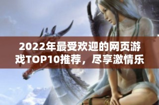 2022年最受欢迎的网页游戏TOP10推荐，尽享激情乐趣