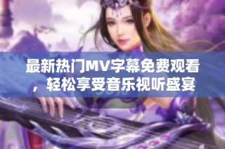 最新热门MV字幕免费观看，轻松享受音乐视听盛宴