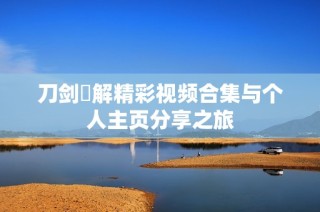刀剑卍解精彩视频合集与个人主页分享之旅