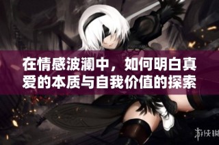 在情感波澜中，如何明白真爱的本质与自我价值的探索