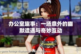 办公室趣事：一场意外的幽默遭遇与奇妙互动