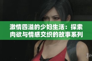 激情四溢的少妇生活：探索肉欲与情感交织的故事系列