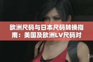 欧洲尺码与日本尺码转换指南：美国及欧洲LV尺码对照解析