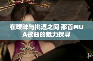 在暧昧与挑逗之间 那首MUA歌曲的魅力探寻