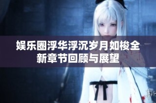 娱乐圈浮华浮沉岁月如梭全新章节回顾与展望