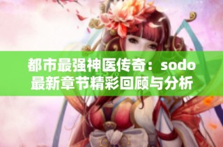 都市最强神医传奇：sodo最新章节精彩回顾与分析