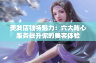 美发店独特魅力：六大贴心服务提升你的美容体验