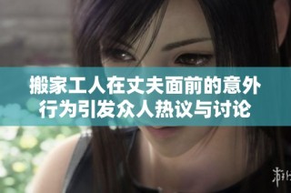 搬家工人在丈夫面前的意外行为引发众人热议与讨论