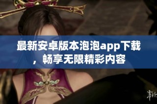 最新安卓版本泡泡app下载，畅享无限精彩内容