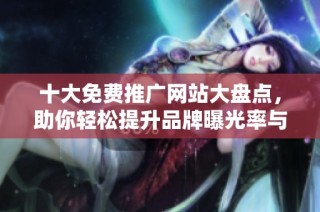 十大免费推广网站大盘点，助你轻松提升品牌曝光率与流量