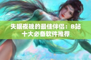 失眠夜晚的最佳伴侣：B站十大必备软件推荐
