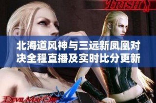 北海道风神与三远新凤凰对决全程直播及实时比分更新