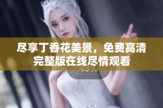 尽享丁香花美景，免费高清完整版在线尽情观看
