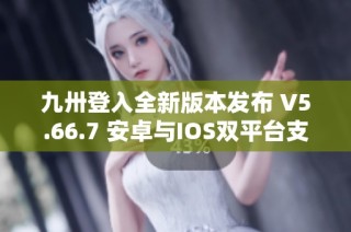 九卅登入全新版本发布 V5.66.7 安卓与IOS双平台支持