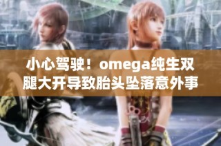 小心驾驶！omega纯生双腿大开导致胎头坠落意外事件解析