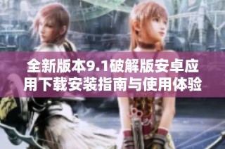 全新版本9.1破解版安卓应用下载安装指南与使用体验分享
