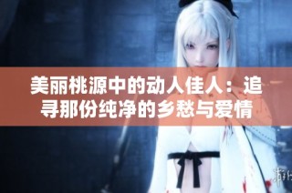 美丽桃源中的动人佳人：追寻那份纯净的乡愁与爱情