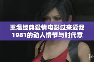 重温经典爱情电影过来爱我1981的动人情节与时代意义