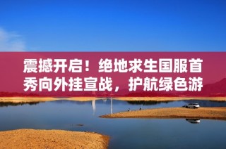 震撼开启！绝地求生国服首秀向外挂宣战，护航绿色游戏环境