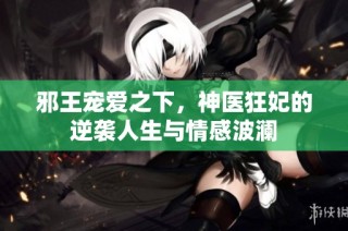邪王宠爱之下，神医狂妃的逆袭人生与情感波澜