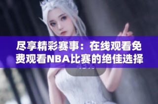 尽享精彩赛事：在线观看免费观看NBA比赛的绝佳选择