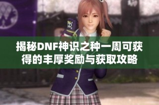 揭秘DNF神识之种一周可获得的丰厚奖励与获取攻略