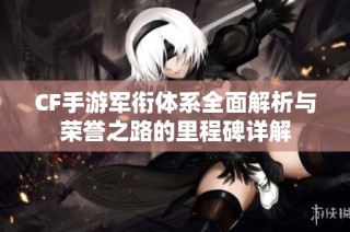 CF手游军衔体系全面解析与荣誉之路的里程碑详解