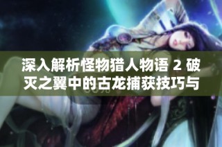 深入解析怪物猎人物语 2 破灭之翼中的古龙捕获技巧与策略指南