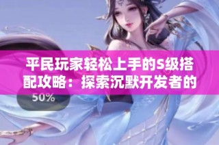 平民玩家轻松上手的S级搭配攻略：探索沉默开发者的日系收集手游魅力
