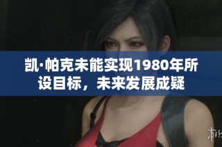 凯·帕克未能实现1980年所设目标，未来发展成疑