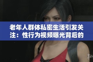 老年人群体私密生活引发关注：性行为视频曝光背后的故事