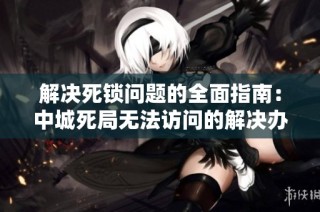 解决死锁问题的全面指南：中城死局无法访问的解决办法分享