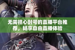 无需担心封号的直播平台推荐，畅享自由直播体验