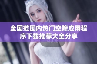 全国范围内热门空降应用程序下载推荐大全分享