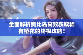 全面解析奥比岛高效获取稀有橙花的终极攻略！