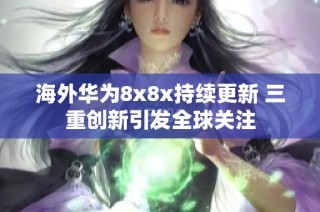 海外华为8x8x持续更新 三重创新引发全球关注