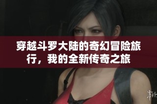 穿越斗罗大陆的奇幻冒险旅行，我的全新传奇之旅