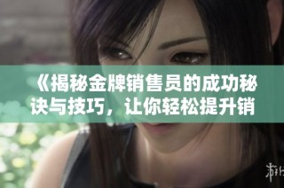 《揭秘金牌销售员的成功秘诀与技巧，让你轻松提升销售业绩》
